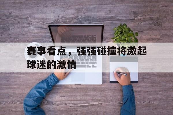 杏彩体育登录-赛事看点，强强碰撞将激起球迷的激情的简单介绍