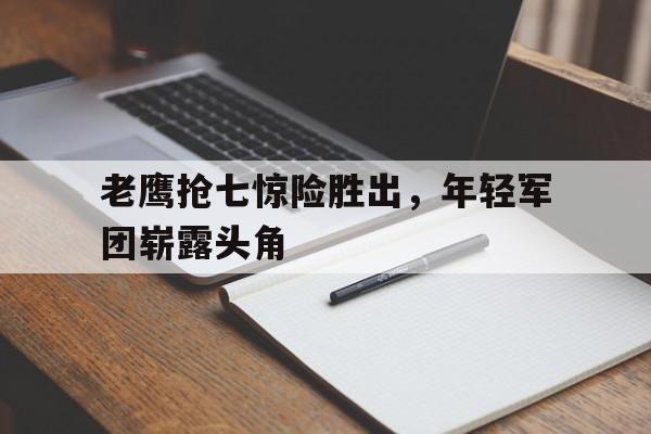 关于老鹰抢七惊险胜出，年轻军团崭露头角的信息