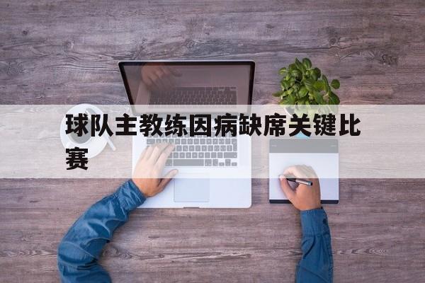 杏彩体育网页版登录入口-球队主教练因病缺席关键比赛