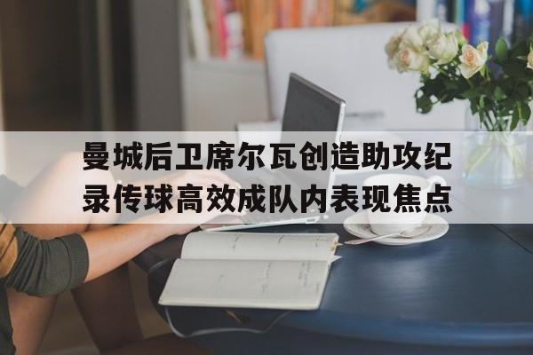 杏彩体育下载-曼城后卫席尔瓦创造助攻纪录传球高效成队内表现焦点的简单介绍